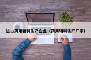 进口药用辅料生产企业（药用辅料生产厂家）
