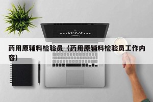 药用原辅料检验员（药用原辅料检验员工作内容）