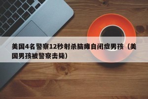 美国4名警察12秒射杀脑瘫自闭症男孩（美国男孩被警察击毙）