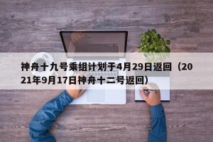神舟十九号乘组计划于4月29日返回（2021年9月17日神舟十二号返回）