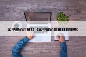 苯甲酸药用辅料（苯甲酸药用辅料有哪些）