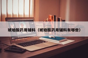 琥珀酸药用辅料（琥珀酸药用辅料有哪些）