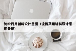 淀粉药用辅料设计意图（淀粉药用辅料设计意图分析）