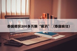 泰国缴获200多万颗“疯药”（泰国疯狂）
