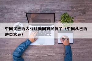 中国买巴西大豆让美国农民慌了（中国从巴西进口大豆）