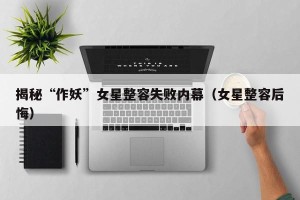 揭秘“作妖”女星整容失败内幕（女星整容后悔）