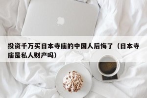 投资千万买日本寺庙的中国人后悔了（日本寺庙是私人财产吗）