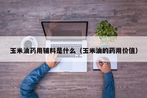玉米油药用辅料是什么（玉米油的药用价值）