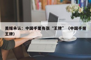 美媒承认：中国手里有张“王牌”（中国手握王牌）