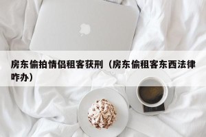 房东偷拍情侣租客获刑（房东偷租客东西法律咋办）