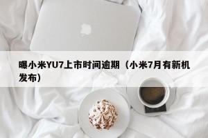 曝小米YU7上市时间逾期（小米7月有新机发布）