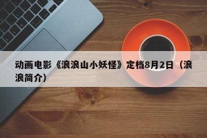 动画电影《浪浪山小妖怪》定档8月2日（浪浪简介）