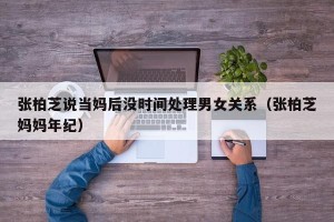 张柏芝说当妈后没时间处理男女关系（张柏芝妈妈年纪）
