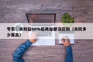 专家：关税超60%后再加都没区别（关税多少算高）