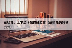 董明珠：上下级得保持好距离（董明珠的领导方式）