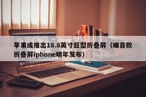 苹果或推出18.8英寸巨型折叠屏（曝首款折叠屏iphone明年发布）