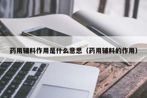 药用辅料作用是什么意思（药用辅料的作用）