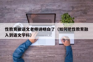 性教育被语文老师讲明白了（如何把性教育融入到语文学科）