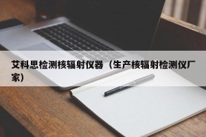 艾科思检测核辐射仪器（生产核辐射检测仪厂家）
