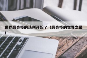 世界最奇怪的谈判开始了（最奇怪的世界之最）