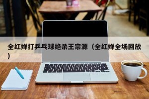 全红婵打乒乓球绝杀王宗源（全红婵全场回放）