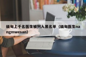 缅甸上千名医生被列入黑名单（缅甸医生nangmwesan）