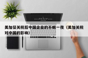 美加征关税后中国企业的不眠一夜（美加关税对中国的影响）