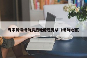 专家解读缅甸震后地缝现泥浆（缅甸地面）