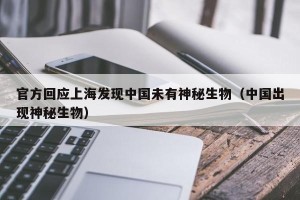 官方回应上海发现中国未有神秘生物（中国出现神秘生物）