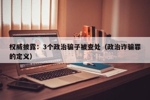 权威披露：3个政治骗子被查处（政治诈骗罪的定义）
