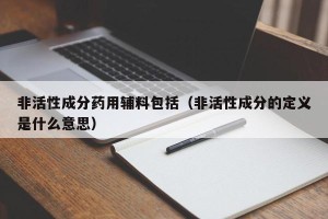非活性成分药用辅料包括（非活性成分的定义是什么意思）