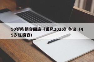 50岁陈德容回应《乘风2025》争议（45岁陈德容）