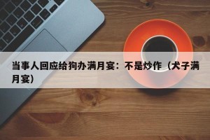 当事人回应给狗办满月宴：不是炒作（犬子满月宴）