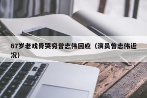 67岁老戏骨哭穷曾志伟回应（演员曾志伟近况）