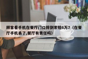 顾客看手机在餐厅门口摔倒索赔6万7（在餐厅手机丢了,餐厅有责任吗）
