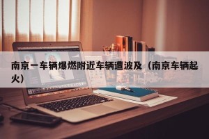 南京一车辆爆燃附近车辆遭波及（南京车辆起火）