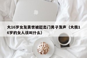 大16岁女友离世被赶出门男子发声（大我16岁的女人该叫什么）