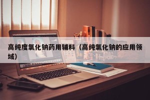 高纯度氯化钠药用辅料（高纯氯化钠的应用领域）