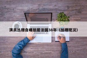 演员丛珊自曝旅居法国38年（丛珊现况）