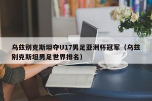 乌兹别克斯坦夺U17男足亚洲杯冠军（乌兹别克斯坦男足世界排名）