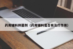 药用辅料抑菌剂（药用辅料是否有治疗作用）