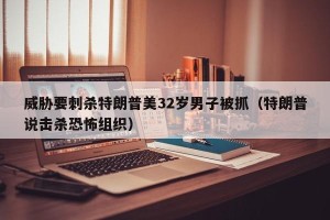 威胁要刺杀特朗普美32岁男子被抓（特朗普说击杀恐怖组织）