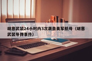 胡塞武装24小时内3次袭击美军航母（胡塞武装导弹事件）