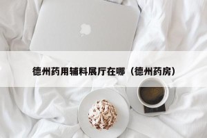 德州药用辅料展厅在哪（德州药房）