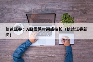 信达证券：A股震荡时间或拉长（信达证券新闻）