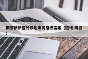 网警依法查处涉地震网络谣言案（造谣 网警）