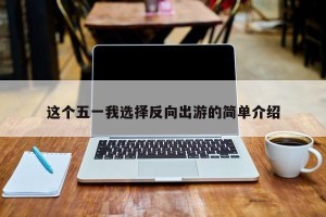 这个五一我选择反向出游的简单介绍