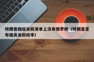特朗普回应关税清单上没有俄罗斯（特朗普宣布提高关税税率）
