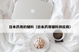 日本药用的辅料（日本药用辅料供应商）