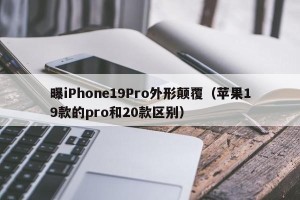 曝iPhone19Pro外形颠覆（苹果19款的pro和20款区别）